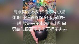 高跟肉丝淫妻 帅哥你有点温柔啊 我怕弄疼你 舒服吗媳妇 一般 放进去不出来可以吗 单男貌似操逼不多半天插不进去