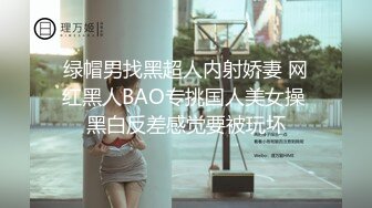 绿帽男找黑超人内射娇妻 网红黑人BAO专挑国人美女操 黑白反差感觉要被玩坏