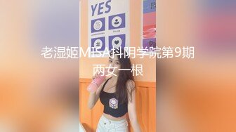 老湿姬MISA抖阴学院第9期两女一根