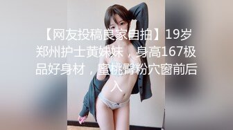 【网友投稿良家自拍】19岁郑州护士黄妹妹，身高167极品好身材，蜜桃臀粉穴窗前后入