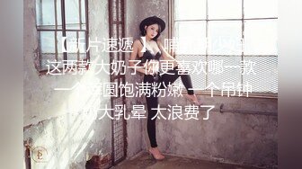 【新片速遞 】  哺乳期少妇 这两款大奶子你更喜欢哪一款 一个浑圆饱满粉嫩 一个吊钟奶大乳晕 太浪费了 