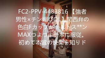 FC2-PPV-4483816 【強者男性×チン媚びOL】関西弁の色白Fカップがテストス**ンMAXつよつよチポに服従。初めて本當の快楽を知りド