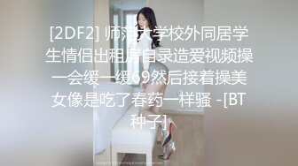 [2DF2] 师范大学校外同居学生情侣出租房自录造爱视频操一会缓一缓69然后接着操美女像是吃了春药一样骚 -[BT种子]