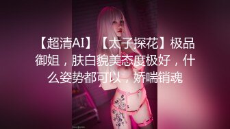 【超清AI】【太子探花】极品御姐，肤白貌美态度极好，什么姿势都可以，娇喘销魂