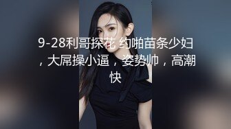 9-28利哥探花 约啪苗条少妇，大屌操小逼，姿势帅，高潮快