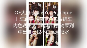 OF大眼萌妹「Yui Peachpie」车震篇 性感蓝色包臀裙车内色诱主人，跪着口爱骑乘到中出自己也不由高潮喷水