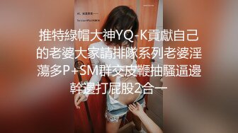 推特綠帽大神YQ-K貢獻自己的老婆大家請排隊系列老婆淫蕩多P+SM群交皮鞭抽騷逼邊幹邊打屁股2合一