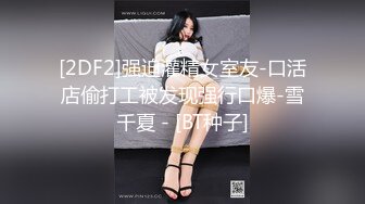 [2DF2]强迫灌精女室友-口活店偷打工被发现强行口爆-雪千夏 - [BT种子]