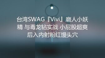 台湾SWAG『Vivi』磨人小妖精 与毒龙钻实战 小屁股超爽后入内射粉红馒头穴