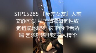 STP15285 『反差女友』人前文静可爱 私下情欲母狗性奴 狗链跪地爬行 被干的伸舌娇喘 乞求射嘴里吃主人精华