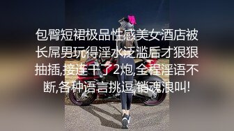 包臀短裙极品性感美女酒店被长屌男玩得淫水泛滥后才狠狠抽插,接连干了2炮,全程淫语不断,各种语言挑逗,销魂浪叫!