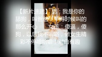 【新片速遞】 男：我是你的舔狗，叫爸爸，干得时候叫的那么开心 ❤️ 女孩：傻逼，傻狗，以后我不叫咯，做女生精彩不停哈哈哈！对白有趣 