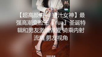 【超高颜值❤️蜜汁女神】最强高潮变脸王『Yua』圣诞特辑和男友激情做爱 骑乘内射流精 男友视角