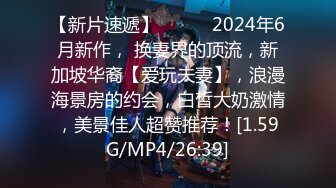 【新片速遞】  ♈♈♈ 2024年6月新作， 换妻界的顶流，新加坡华裔【爱玩夫妻】，浪漫海景房的约会，白皙大奶激情，美景佳人超赞推荐！[1.59G/MP4/26:39]