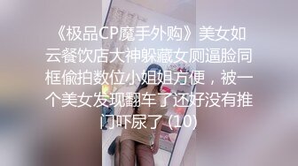 《极品CP魔手外购》美女如云餐饮店大神躲藏女厕逼脸同框偸拍数位小姐姐方便，被一个美女发现翻车了还好没有推门吓尿了 (10)