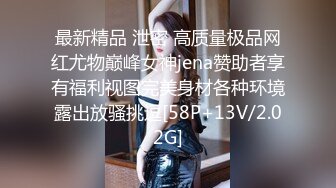 最新精品 泄密 高质量极品网红尤物巅峰女神jena赞助者享有福利视图完美身材各种环境露出放骚挑逗[58P+13V/2.02G]