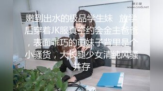 嫩到出水的极品学生妹✿放学后穿着JK服真空约会金主爸爸，表面乖巧的萌妹子背里是个小骚货，大长腿少女清纯风骚并存