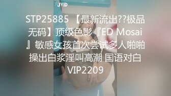 STP25885 【最新流出??极品无码】顶级色影『ED Mosai』敏感女孩首次尝试多人啪啪 操出白浆淫叫高潮 国语对白 VIP2209