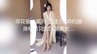 寻花偷拍系列-男主3500约操身材苗窕的洋装美女…