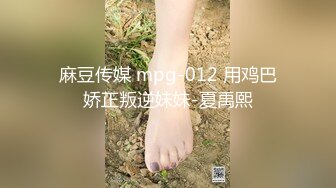 麻豆传媒 mpg-012 用鸡巴娇正叛逆妹妹-夏禹熙