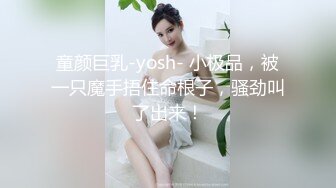 童颜巨乳-yosh- 小极品，被一只魔手捂住命根子，骚劲叫了出来！