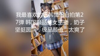 我最喜欢的日韩情侣自拍第27弹 韩国极品美女主播，奶子坚挺圆润，极品颜值，太爽了！