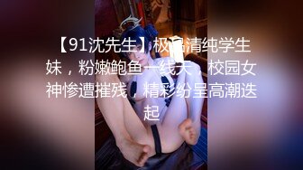 【91沈先生】极品清纯学生妹，粉嫩鲍鱼一线天，校园女神惨遭摧残，精彩纷呈高潮迭起