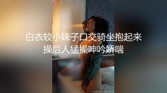 白衣较小妹子口交骑坐抱起来操后人猛操呻吟娇喘