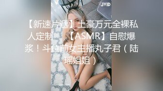 【新速片遞】土豪万元全裸私人定制❤️【ASMR】自慰爆浆！斗鱼前女主播丸子君（陆瑶姐姐）