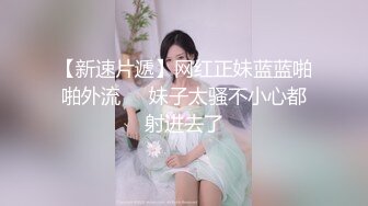 【新速片遞】网红正妹蓝蓝啪啪外流❤️妹子太骚不小心都射进去了