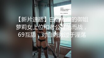 【新片速遞】白皙瘦瘦的御姐萝莉女上位和老公席地而战，69互舔，对白刺激过于淫荡