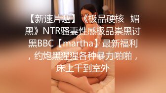 【新速片遞】《极品硬核✅媚黑》NTR骚妻性感极品崇黑讨黑BBC【martha】最新福利，约炮黑猩猩各种暴力啪啪，床上干到室外