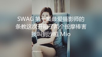 SWAG 第一集最爱摄影师的条教这次开箱了两个按摩棒害我叫到沙哑 Mio