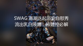 SWAG 高潮迭起浴室自慰秀流出乳白液體，液體控必解