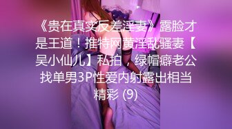 《贵在真实反差淫妻》露脸才是王道！推特网黄淫乱骚妻【吴小仙儿】私拍，绿帽癖老公找单男3P性爱内射露出相当精彩 (9)