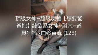 顶级女神~超级反差【想要爸爸抱】纯欲系女神~掰穴~道具狂插~白浆直流 (129)