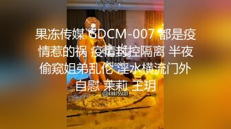 果冻传媒 GDCM-007 都是疫情惹的祸 疫情封控隔离 半夜偷窥姐弟乱伦 淫水横流门外自慰 茉莉 王玥