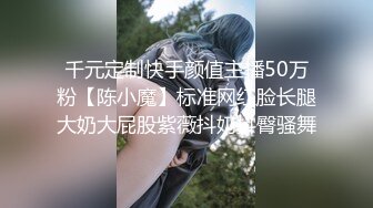 千元定制快手颜值主播50万粉【陈小魔】标准网红脸长腿大奶大屁股紫薇抖奶抖臀骚舞