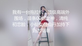 我有一台拖拉机，顶级高端外围场，苗条00后女神，清纯初恋脸，小仙女在仙丹加持下到达高潮