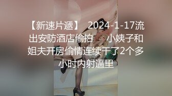 【新速片遞】  2024-1-17流出安防酒店偷拍❤️小姨子和姐夫开房偷情连续干了2个多小时内射逼里