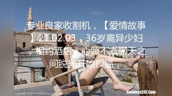 专业良家收割机，【爱情故事】21.02.03，36岁离异少妇，相约酒店，心照不宣聊天之间脱光开始操逼，