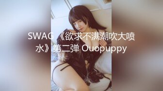 SWAG 《欲求不满潮吹大喷水》第二弹 Ouopuppy