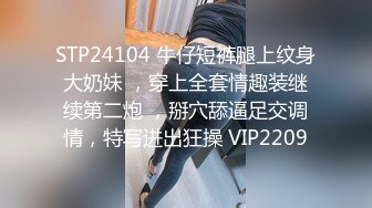 STP24104 牛仔短裤腿上纹身大奶妹 ，穿上全套情趣装继续第二炮 ，掰穴舔逼足交调情，特写进出狂操 VIP2209