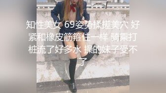 知性美女 69姿势揉搓美穴 好紧和橡皮筋箍住一样 骑乘打桩流了好多水 操的妹子受不了