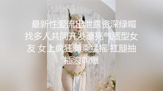   最新性爱流出泄露资深绿帽找多人共同开发漂亮气质型女友 女上疯狂骑乘猛摇 扛腿抽插浪叫爆