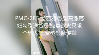 PMC-285.孟若羽.欲望高涨荡妇勾引送货员.寂寞欲火只求个男人操.蜜桃影像传媒