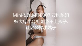 Mini传媒.MINI007.双胞胎姐妹大Q.小Q.姐姐怀不上孩子.让老公操小姨子