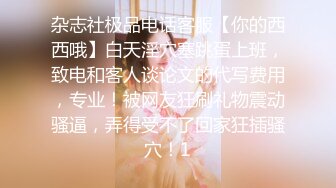 杂志社极品电话客服【你的西西哦】白天淫穴塞跳蛋上班，致电和客人谈论文的代写费用，专业！被网友狂刷礼物震动骚逼，弄得受不了回家狂插骚穴！1