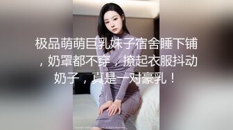 极品萌萌巨乳妹子宿舍睡下铺，奶罩都不穿，撩起衣服抖动奶子，真是一对豪乳！