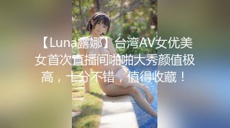 【Luna露娜】台湾AV女优美女首次直播间啪啪大秀颜值极高，十分不错，值得收藏！